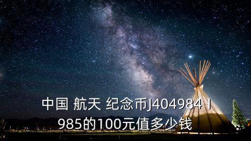 中國 航天 紀念幣J404984Ⅰ985的100元值多少錢