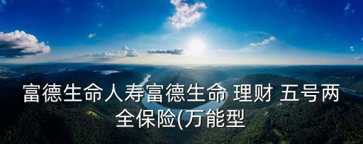 富德生命人壽富德生命 理財(cái) 五號(hào)兩全保險(xiǎn)(萬能型