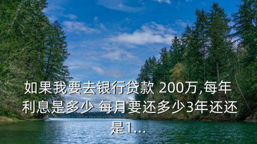 如果我要去銀行貸款 200萬,每年 利息是多少 每月要還多少3年還還是1...