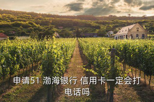申請(qǐng)51 渤海銀行 信用卡一定會(huì)打電話嗎
