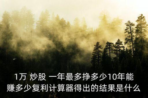 1萬 炒股 一年最多掙多少10年能賺多少復(fù)利計算器得出的結(jié)果是什么