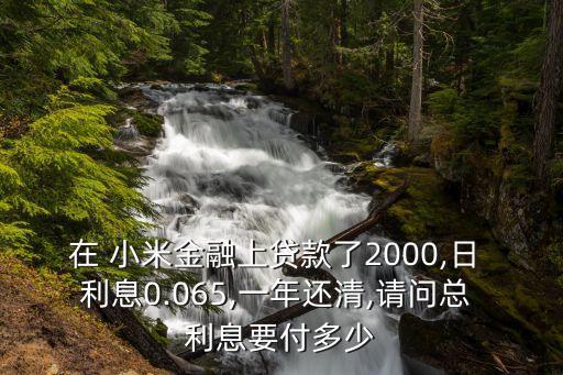 在 小米金融上貸款了2000,日 利息0.065,一年還清,請問總 利息要付多少
