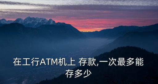 在工行ATM機(jī)上 存款,一次最多能存多少