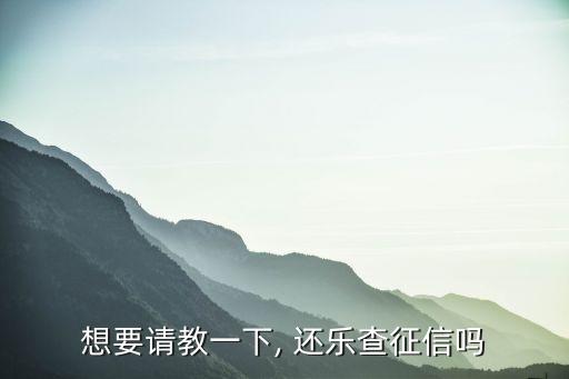 想要請(qǐng)教一下, 還樂(lè)查征信嗎