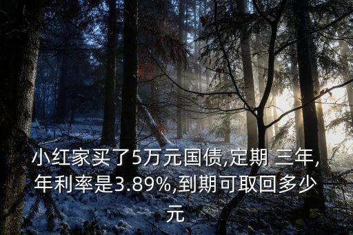 小紅家買了5萬元國債,定期 三年,年利率是3.89%,到期可取回多少元