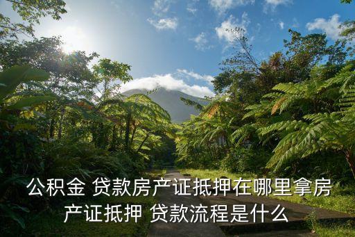  公積金 貸款房產(chǎn)證抵押在哪里拿房產(chǎn)證抵押 貸款流程是什么