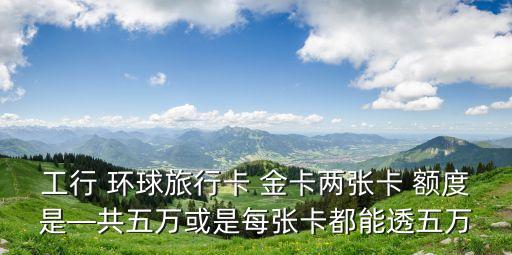 工行 環(huán)球旅行卡 金卡兩張卡 額度是—共五萬(wàn)或是每張卡都能透五萬(wàn)