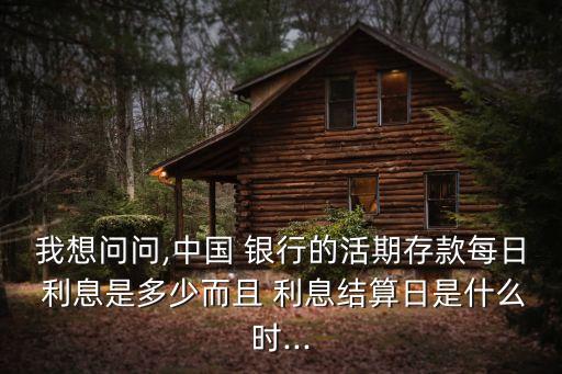 我想問(wèn)問(wèn),中國(guó) 銀行的活期存款每日 利息是多少而且 利息結(jié)算日是什么時(shí)...