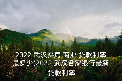 2022 武漢買房 商業(yè) 貸款利率是多少(2022 武漢各家銀行最新 貸款利率