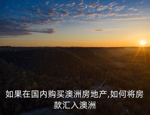 如果在國內(nèi)購買澳洲房地產(chǎn),如何將房款匯入澳洲
