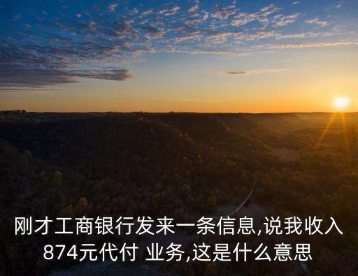 剛才工商銀行發(fā)來一條信息,說我收入874元代付 業(yè)務,這是什么意思