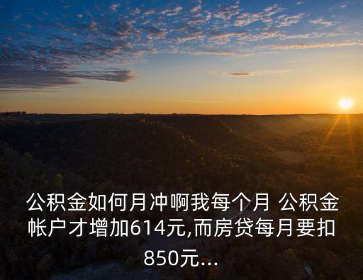  公積金如何月沖啊我每個月 公積金帳戶才增加614元,而房貸每月要扣850元...