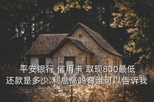  平安銀行 信用卡 取現(xiàn)800最低還款是多少 利息高嗎有誰可以告訴我!