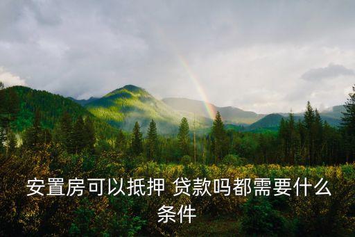  安置房可以抵押 貸款嗎都需要什么條件