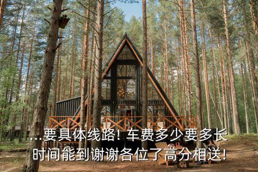 ...要具體線路! 車費多少要多長時間能到謝謝各位了高分相送!