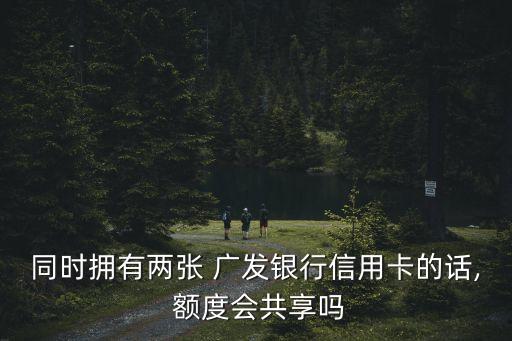 同時(shí)擁有兩張 廣發(fā)銀行信用卡的話, 額度會(huì)共享嗎