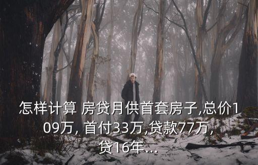 怎樣計(jì)算 房貸月供首套房子,總價(jià)109萬(wàn), 首付33萬(wàn),貸款77萬(wàn),貸16年...