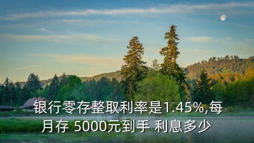 銀行零存整取利率是1.45%,每月存 5000元到手 利息多少