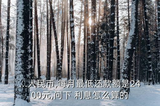 ...人民幣,每月最低還款額是2400元,問(wèn)下 利息怎么算的
