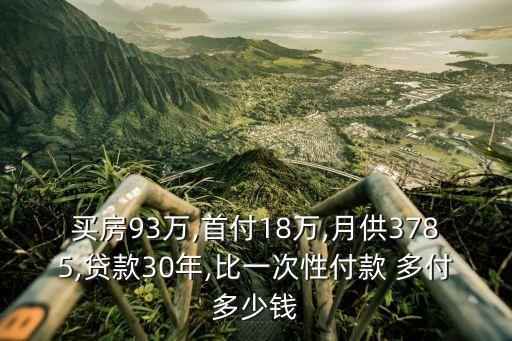買房93萬,首付18萬,月供3785,貸款30年,比一次性付款 多付多少錢