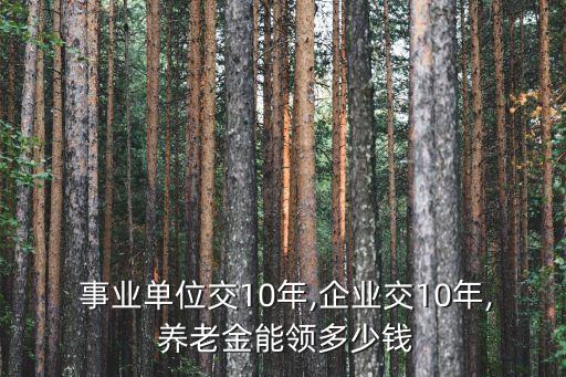  事業(yè)單位交10年,企業(yè)交10年, 養(yǎng)老金能領(lǐng)多少錢(qián)