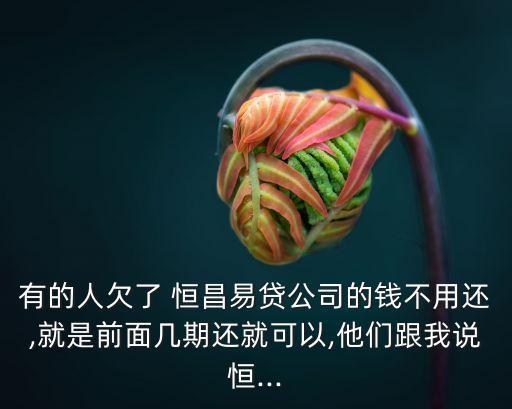 有的人欠了 恒昌易貸公司的錢(qián)不用還,就是前面幾期還就可以,他們跟我說(shuō)恒...