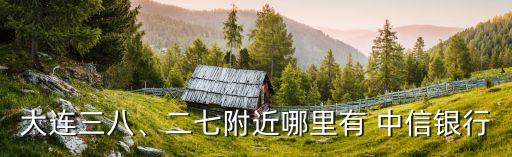 大連三八、二七附近哪里有 中信銀行