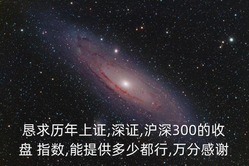 懇求歷年上證,深證,滬深300的收盤 指數(shù),能提供多少都行,萬分感謝