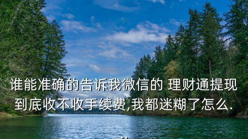 誰能準(zhǔn)確的告訴我微信的 理財(cái)通提現(xiàn)到底收不收手續(xù)費(fèi),我都迷糊了怎么...
