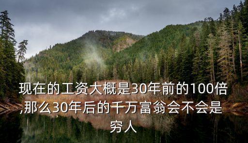現(xiàn)在的工資大概是30年前的100倍,那么30年后的千萬(wàn)富翁會(huì)不會(huì)是 窮人