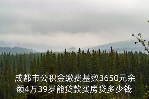  成都市公積金繳費基數(shù)3650元余額4萬39歲能貸款買房貸多少錢