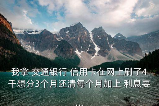 我拿 交通銀行 信用卡在網(wǎng)上刷了4千想分3個月還清每個月加上 利息要...