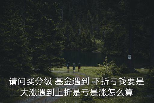 請(qǐng)問(wèn)買分級(jí) 基金遇到 下折虧錢要是大漲遇到上折是虧是漲怎么算