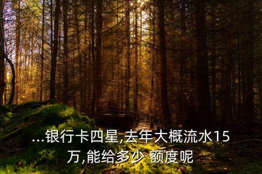 ...銀行卡四星,去年大概流水15萬,能給多少 額度呢