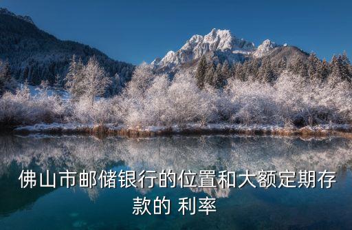 佛山市郵儲(chǔ)銀行的位置和大額定期存款的 利率