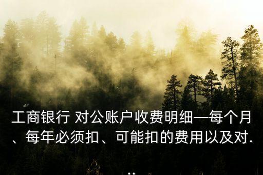 工商銀行 對(duì)公賬戶收費(fèi)明細(xì)—每個(gè)月、每年必須扣、可能扣的費(fèi)用以及對(duì)...
