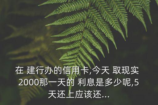 建行取現(xiàn)2000一天利息多少錢,建行卡一天只能取2000