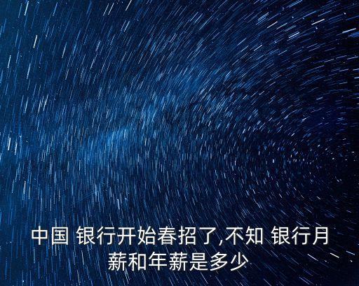 中國 銀行開始春招了,不知 銀行月薪和年薪是多少