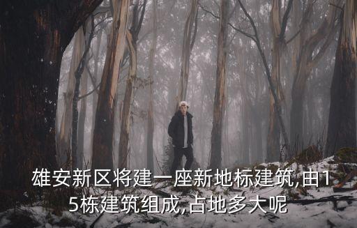  雄安新區(qū)將建一座新地標(biāo)建筑,由15棟建筑組成,占地多大呢