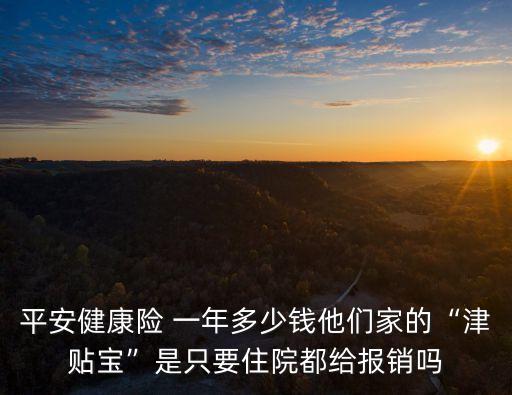 平安健康險(xiǎn) 一年多少錢他們家的“津貼寶”是只要住院都給報(bào)銷嗎