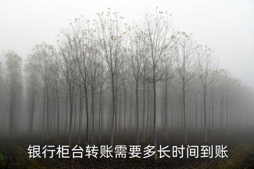  銀行柜臺轉(zhuǎn)賬需要多長時間到賬