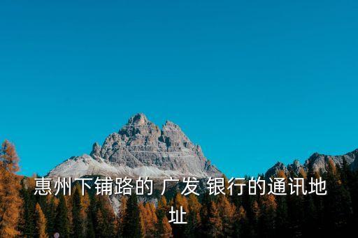  惠州下鋪路的 廣發(fā) 銀行的通訊地址