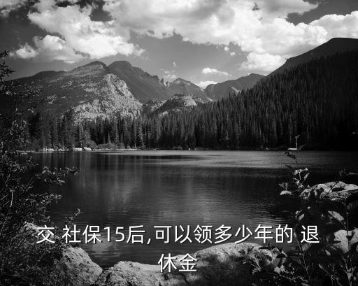 交 社保15后,可以領(lǐng)多少年的 退休金