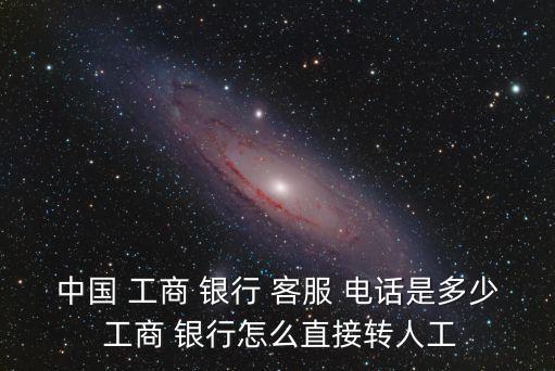 中國 工商 銀行 客服 電話是多少 工商 銀行怎么直接轉人工