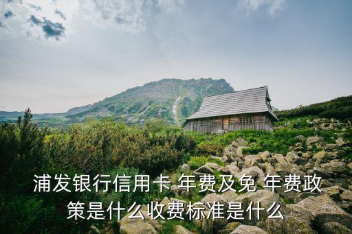  浦發(fā)銀行信用卡 年費(fèi)及免 年費(fèi)政策是什么收費(fèi)標(biāo)準(zhǔn)是什么