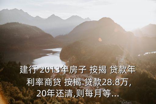 建行 2013年房子 按揭 貸款年 利率商貸 按揭 貸款28.8萬,20年還清,則每月等...