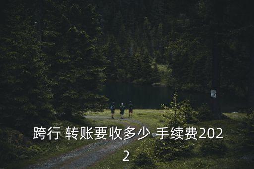  跨行 轉(zhuǎn)賬要收多少 手續(xù)費(fèi)2022