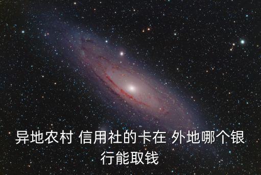 異地農(nóng)村 信用社的卡在 外地哪個(gè)銀行能取錢(qián)