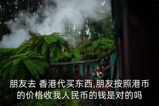 朋友去 香港代買東西,朋友按照港幣的價格收我人民幣的錢是對的嗎