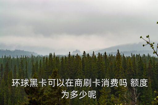  環(huán)球黑卡可以在商刷卡消費(fèi)嗎 額度為多少呢